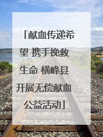 献血传递希望 携手挽救生命 横峰县开展无偿献血公益活动