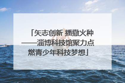 矢志创新 播撒火种——淄博科技馆聚力点燃青少年科技梦想
