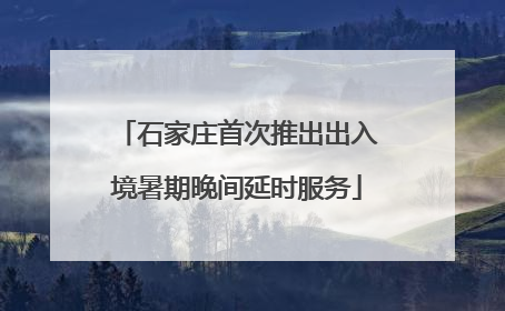 石家庄首次推出出入境暑期晚间延时服务