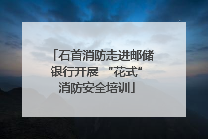 石首消防走进邮储银行开展 “花式”消防安全培训
