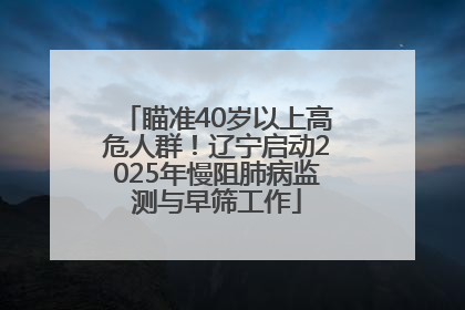 瞄准40岁以上高危人群！辽宁启动2025年慢阻肺病监测与早筛工作