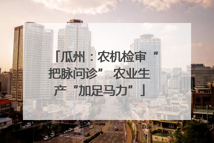 瓜州：农机检审“把脉问诊” 农业生产“加足马力”
