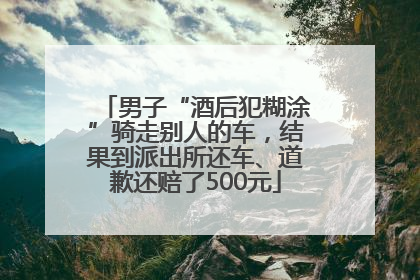 男子“酒后犯糊涂”骑走别人的车，结果到派出所还车、道歉还赔了500元
