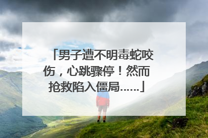 男子遭不明毒蛇咬伤，心跳骤停！然而抢救陷入僵局……
