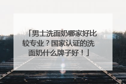 男士洗面奶哪家好比较专业？国家认证的洗面奶什么牌子好！