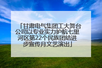 甘肃电气集团工大舞台公司以专业实力护航七里河区第22个民族团结进步宣传月文艺演出