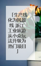 生产线化为风景线 浙江工业旅游从小众玩法升级为热门项目