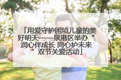 用爱守护困境儿童的美好明天——泉港区举办“润心伴成长 同心护未来”双节关爱活动