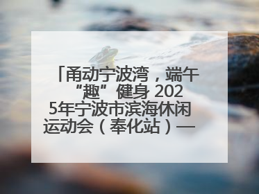 甬动宁波湾，端午“趣”健身 2025年宁波市滨海休闲运动会（奉化站）——首届宁波湾海洋运动会盛