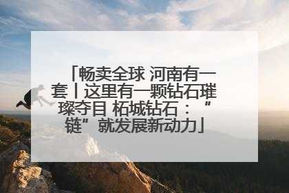 畅卖全球 河南有一套丨这里有一颗钻石璀璨夺目 柘城钻石：“链”就发展新动力