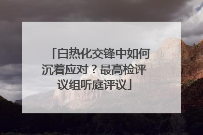 白热化交锋中如何沉着应对？最高检评议组听庭评议