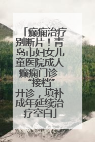 癫痫治疗别断片！青岛市妇女儿童医院成人癫痫门诊 “接档” 开诊，填补成年延续治疗空白