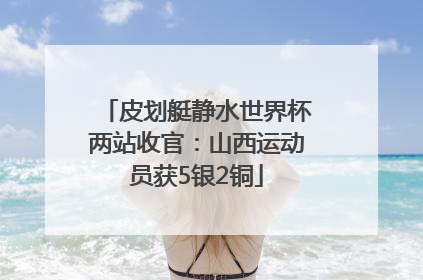 皮划艇静水世界杯两站收官：山西运动员获5银2铜