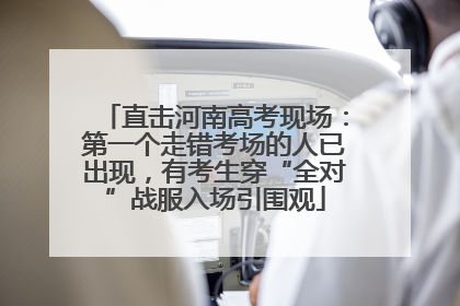 直击河南高考现场：第一个走错考场的人已出现，有考生穿“全对”战服入场引围观