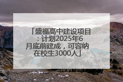 盛福高中建设项目：计划2025年6月底前建成，可容纳在校生3000人