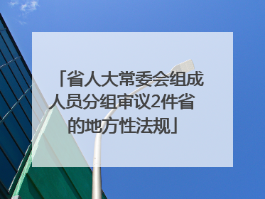 省人大常委会组成人员分组审议2件省的地方性法规