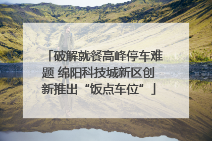 破解就餐高峰停车难题 绵阳科技城新区创新推出“饭点车位”