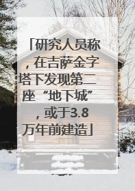 研究人员称，在吉萨金字塔下发现第二座“地下城”，或于3.8万年前建造
