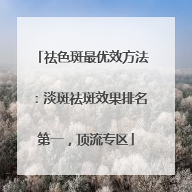 祛色斑最优效方法：淡斑祛斑效果排名第一，顶流专区