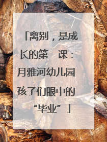 离别，是成长的第一课：月雅河幼儿园孩子们眼中的“毕业”
