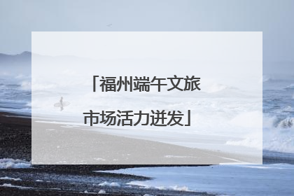 福州端午文旅市场活力迸发