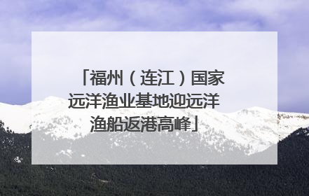 福州（连江）国家远洋渔业基地迎远洋渔船返港高峰