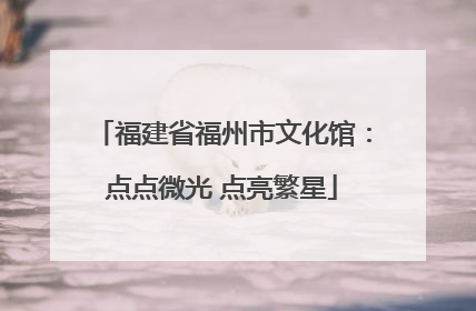 福建省福州市文化馆：点点微光 点亮繁星