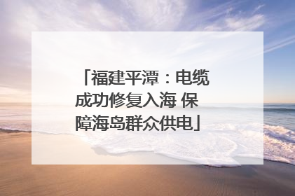 福建平潭：电缆成功修复入海 保障海岛群众供电
