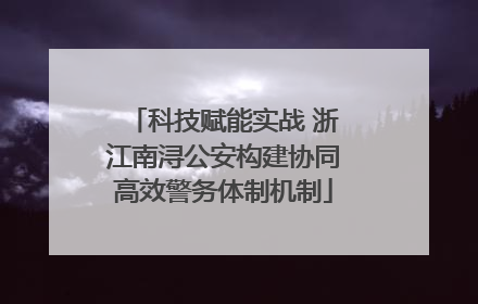 科技赋能实战 浙江南浔公安构建协同高效警务体制机制