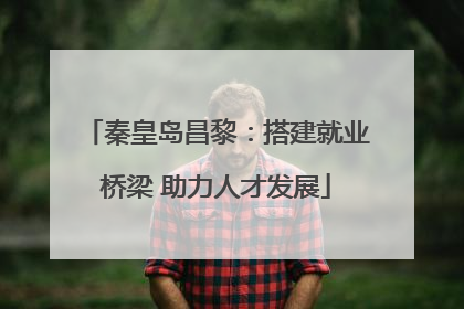 秦皇岛昌黎：搭建就业桥梁 助力人才发展