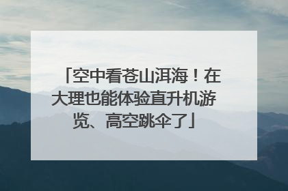 空中看苍山洱海！在大理也能体验直升机游览、高空跳伞了