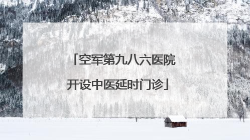 空军第九八六医院开设中医延时门诊