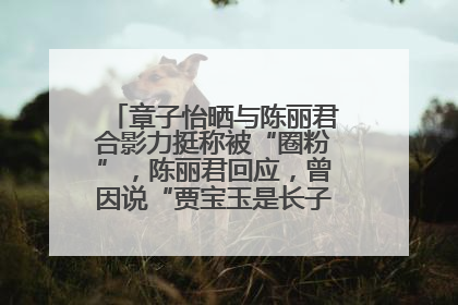 章子怡晒与陈丽君合影力挺称被“圈粉”，陈丽君回应，曾因说“贾宝玉是长子长孙”惹争议
