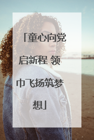 童心向党启新程 领巾飞扬筑梦想