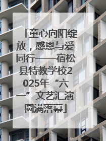 童心向阳绽放，感恩与爱同行——宿松县特教学校2025年“六一”文艺汇演圆满落幕