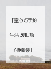 童心巧手扮生活 废旧瓶子换新装
