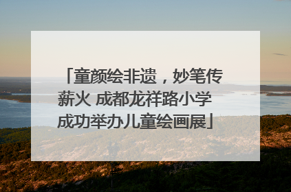童颜绘非遗，妙笔传薪火 成都龙祥路小学成功举办儿童绘画展