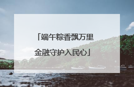 端午粽香飘万里 金融守护入民心