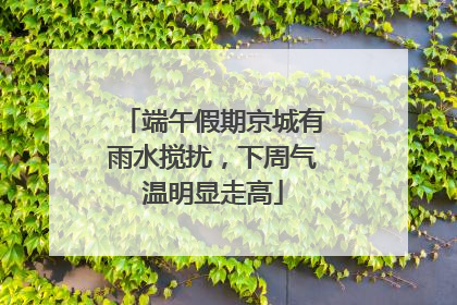 端午假期京城有雨水搅扰，下周气温明显走高