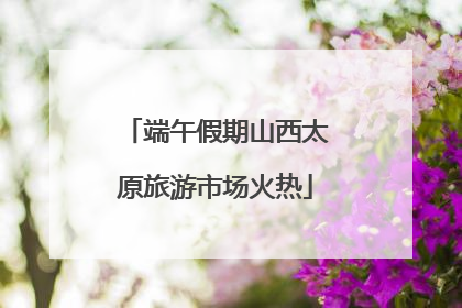 端午假期山西太原旅游市场火热