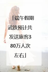 端午假期武铁预计共发送旅客380万人次左右
