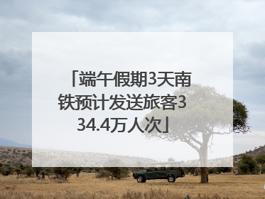 端午假期3天南铁预计发送旅客334.4万人次