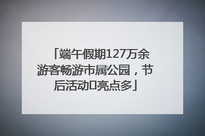 端午假期127万余游客畅游市属公园，节后活动﻿亮点多
