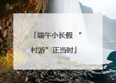 端午小长假 “村游”正当时