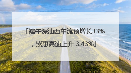 端午深汕西车流预增长33%，紫惠高速上升 3.43%