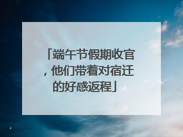 端午节假期收官，他们带着对宿迁的好感返程