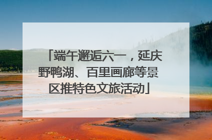 端午邂逅六一，延庆野鸭湖、百里画廊等景区推特色文旅活动
