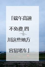 端午高速不免费 四川这些地方容易堵车