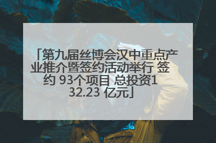 第九届丝博会汉中重点产业推介暨签约活动举行 签约 93个项目 总投资132.23 亿元