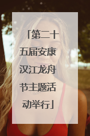 第二十五届安康汉江龙舟节主题活动举行